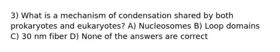 3) What is a mechanism of condensation shared by both prokaryotes and eukaryotes? A) Nucleosomes B) Loop domains C) 30 nm fiber D) None of the answers are correct