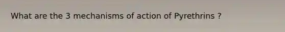 What are the 3 mechanisms of action of Pyrethrins ?