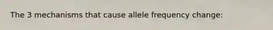 The 3 mechanisms that cause allele frequency change:
