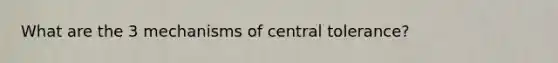 What are the 3 mechanisms of central tolerance?