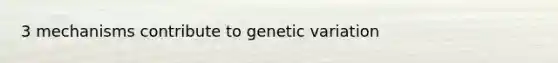 3 mechanisms contribute to genetic variation