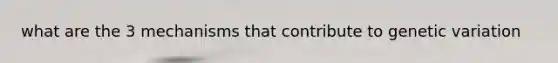 what are the 3 mechanisms that contribute to genetic variation