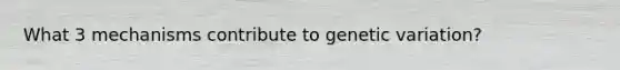 What 3 mechanisms contribute to genetic variation?