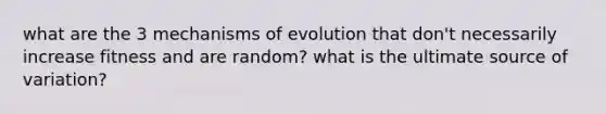 what are the 3 <a href='https://www.questionai.com/knowledge/ksd1BX7tH4-mechanisms-of-evolution' class='anchor-knowledge'>mechanisms of evolution</a> that don't necessarily increase fitness and are random? what is the ultimate source of variation?