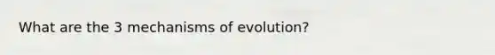 What are the 3 mechanisms of evolution?