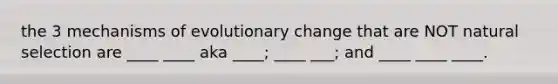 the 3 mechanisms of evolutionary change that are NOT natural selection are ____ ____ aka ____; ____ ___; and ____ ____ ____.