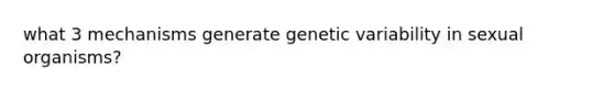 what 3 mechanisms generate genetic variability in sexual organisms?