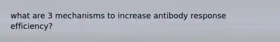 what are 3 mechanisms to increase antibody response efficiency?