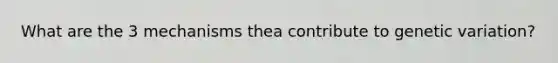 What are the 3 mechanisms thea contribute to genetic variation?