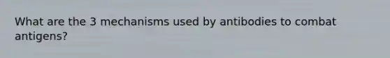 What are the 3 mechanisms used by antibodies to combat antigens?