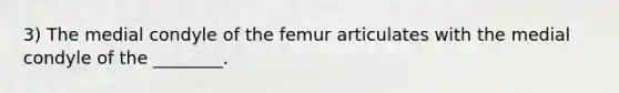 3) The medial condyle of the femur articulates with the medial condyle of the ________.