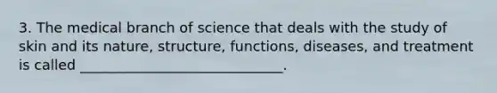 3. The medical branch of science that deals with the study of skin and its nature, structure, functions, diseases, and treatment is called _____________________________.