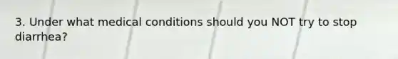 3. Under what medical conditions should you NOT try to stop diarrhea?