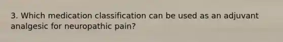 3. Which medication classification can be used as an adjuvant analgesic for neuropathic pain?