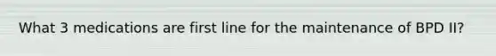 What 3 medications are first line for the maintenance of BPD II?