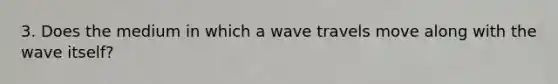 3. Does the medium in which a wave travels move along with the wave itself?