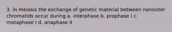 3. in meiosis the exchange of genetic material between nonsister chromatids occur during a. interphase b. prophase I c. metaphase I d. anaphase II