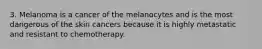 3. Melanoma is a cancer of the melanocytes and is the most dangerous of the skin cancers because it is highly metastatic and resistant to chemotherapy.