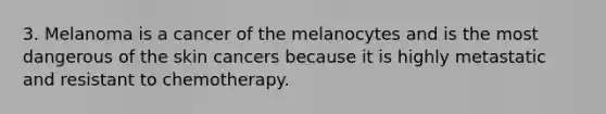 3. Melanoma is a cancer of the melanocytes and is the most dangerous of the skin cancers because it is highly metastatic and resistant to chemotherapy.