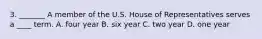 3. _______ A member of the U.S. House of Representatives serves a ____ term. A. four year B. six year C. two year D. one year