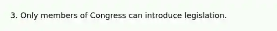 3. Only members of Congress can introduce legislation.