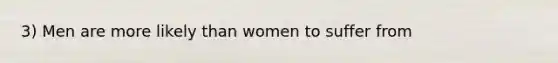 3) Men are more likely than women to suffer from