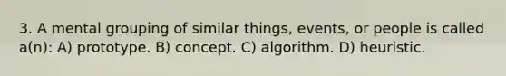 3. A mental grouping of similar things, events, or people is called a(n): A) prototype. B) concept. C) algorithm. D) heuristic.