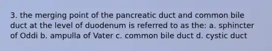 3. the merging point of the pancreatic duct and common bile duct at the level of duodenum is referred to as the: a. sphincter of Oddi b. ampulla of Vater c. common bile duct d. cystic duct