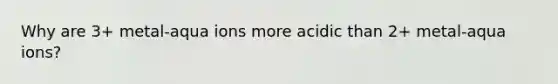 Why are 3+ metal-aqua ions more acidic than 2+ metal-aqua ions?