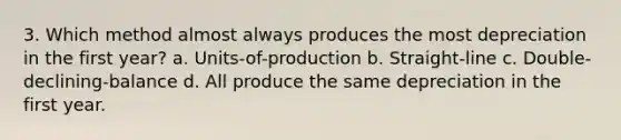 3. Which method almost always produces the most depreciation in the first year? a. Units-of-production b. Straight-line c. Double-declining-balance d. All produce the same depreciation in the first year.