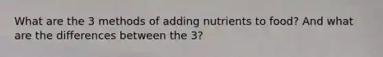 What are the 3 methods of adding nutrients to food? And what are the differences between the 3?