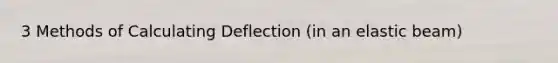 3 Methods of Calculating Deflection (in an elastic beam)