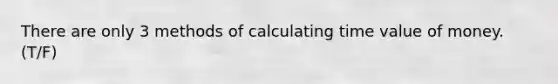 There are only 3 methods of calculating time value of money. (T/F)