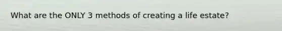 What are the ONLY 3 methods of creating a life estate?