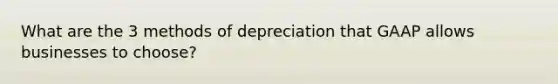 What are the 3 methods of depreciation that GAAP allows businesses to choose?