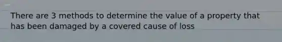 There are 3 methods to determine the value of a property that has been damaged by a covered cause of loss