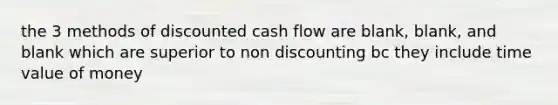 the 3 methods of discounted cash flow are blank, blank, and blank which are superior to non discounting bc they include time value of money