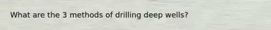 What are the 3 methods of drilling deep wells?