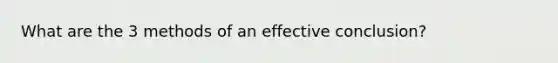 What are the 3 methods of an effective conclusion?