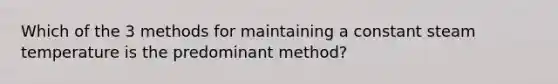 Which of the 3 methods for maintaining a constant steam temperature is the predominant method?