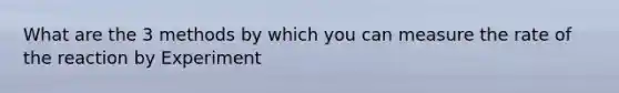 What are the 3 methods by which you can measure the rate of the reaction by Experiment