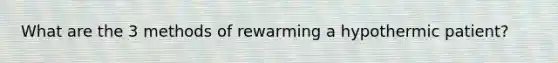 What are the 3 methods of rewarming a hypothermic patient?