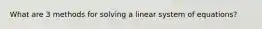 What are 3 methods for solving a linear system of equations?