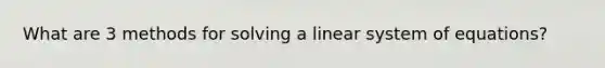 What are 3 methods for solving a linear system of equations?