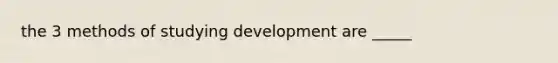 the 3 methods of studying development are _____