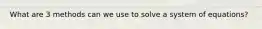 What are 3 methods can we use to solve a system of equations?