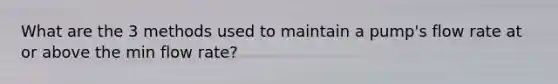 What are the 3 methods used to maintain a pump's flow rate at or above the min flow rate?