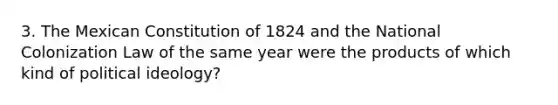 3. The Mexican Constitution of 1824 and the National Colonization Law of the same year were the products of which kind of political ideology?