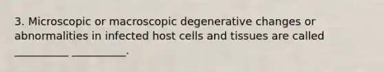 3. Microscopic or macroscopic degenerative changes or abnormalities in infected host cells and tissues are called __________ __________.