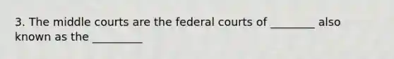 3. The middle courts are the federal courts of ________ also known as the _________